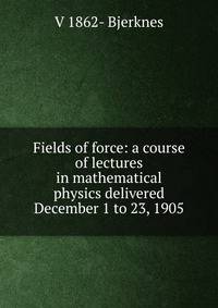 Fields of force: a course of lectures in mathematical physics delivered December 1 to 23, 1905
