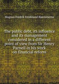 The public debt, its influence and its management considered in a different point of view from Sir Henry Parnell in his work on financial reform