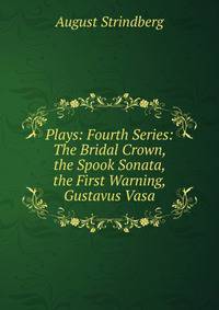 Plays: Fourth Series: The Bridal Crown, the Spook Sonata, the First Warning, Gustavus Vasa