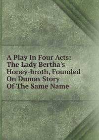 A Play In Four Acts: The Lady Bertha's Honey-broth, Founded On Dumas Story Of The Same Name