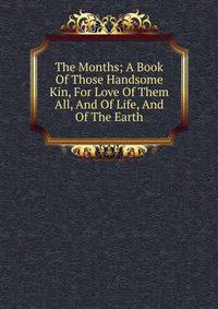 The Months; A Book Of Those Handsome Kin, For Love Of Them All, And Of Life, And Of The Earth