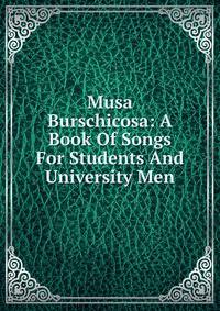 Musa Burschicosa: A Book Of Songs For Students And University Men