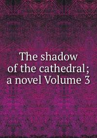 The shadow of the cathedral; a novel Volume 3