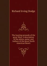 The hunting grounds of the great West: a description of the plains, game, and Indians of the great North American desert