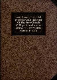 David Brown, D.d., Ll.d.: Professor And Principal Of The Free Church College, Aberdeen : A Memoir / C By William Garden Blaikie