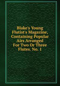 Blake's Young Flutist's Magazine, Containing Popular Airs Arranged For Two Or Three Flutes. No. 1