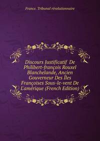 Discours Justificatif De Philibert-fran?ois Rouxel Blanchelande, Ancien Gouverneur Des ?les Fran?oises Sous-le-vent De L'am?rique (French Edition)