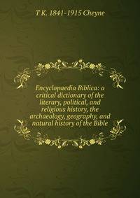 Encyclopaedia Biblica: a critical dictionary of the literary, political, and religious history, the archaeology, geography, and natural history of the Bible