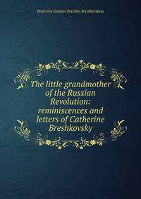 The little grandmother of the Russian Revolution: reminiscences and letters of Catherine Breshkovsky