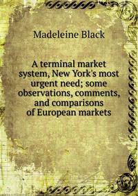 A terminal market system, New York's most urgent need; some observations, comments, and comparisons of European markets