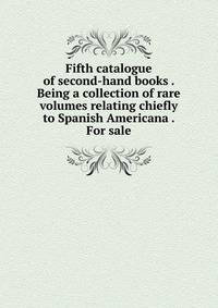 Fifth catalogue of second-hand books . Being a collection of rare volumes relating chiefly to Spanish Americana . For sale