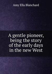 A gentle pioneer, being the story of the early days in the new West
