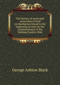 The history of municipal ownership of land on Manhattan Island to the beginning of sales by the Commissioners of the Sinking Fund in 1844