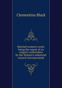 Married women's work; being the report of an enquiry undertaken by the Women's industrial council (incorporated)