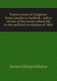 Twenty years of Congress: from Lincoln to Garfield : with a review of the events which led to the political revolution of 1860