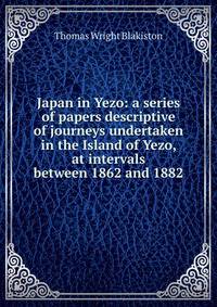Japan in Yezo: a series of papers descriptive of journeys undertaken in the Island of Yezo, at intervals between 1862 and 1882