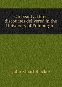 On beauty: three discourses delivered in the University of Edinburgh ;