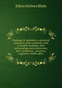 Drainage &amp; sanitation, a practical exposition of the conditions vital to healthy buildings, their surroundings and construction, their ventilation, . surveyors, engineers, health office