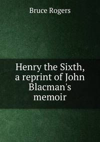 Henry the Sixth, a reprint of John Blacman's memoir