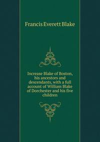 Increase Blake of Boston, his ancestors and descendants, with a full account of William Blake of Dorchester and his five children