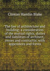 The law of architecture and building; a consideration of the mutual rights, duties and liabilities of architect, owner and contractor, with appendices and forms