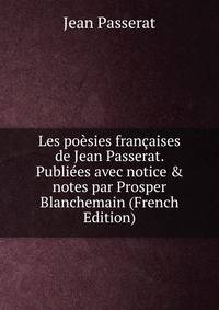 Les po?sies fran?aises de Jean Passerat. Publi?es avec notice &amp; notes par Prosper Blanchemain (French Edition)