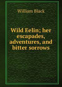 Wild Eelin; her escapades, adventures, and bitter sorrows
