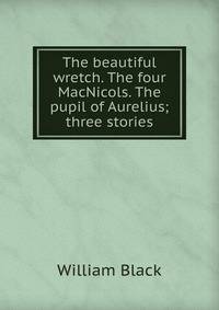 The beautiful wretch. The four MacNicols. The pupil of Aurelius; three stories