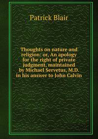 Thoughts on nature and religion: or, An apology for the right of private judgment, maintained by Michael Servetus, M.D. in his answer to John Calvin