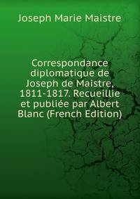 Correspondance diplomatique de Joseph de Maistre, 1811-1817. Recueillie et publiee par Albert Blanc (French Edition)