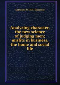 Analyzing character, the new science of judging men; misfits in business, the home and social life