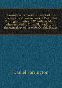 Farrington memorial: a sketch of the ancestors and descendants of Dea. John Farrington, native of Wrentham, Mass., who removed to China Plantation, or . the genealogy of his wife, Cynthia Hawes