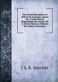 The French Revolution of 1848 in its economic aspect: vol. I, Louis Blanc's Organisation du travail, vol. II. ?mile Thomas's Histoire des ateliers nationaux;
