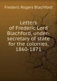 Letters of Frederic Lord Blachford, under-secretary of state for the colonies, 1860-1871