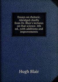 Essays on rhetoric. Abridged chiefly from Dr. Blair's lectures on that science. 4th ed., with additions and improvements