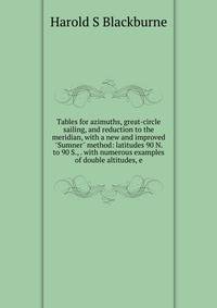 Tables for azimuths, great-circle sailing, and reduction to the meridian, with a new and improved "Sumner" method: latitudes 90 N. to 90 S., . with numerous examples of double altitudes, e