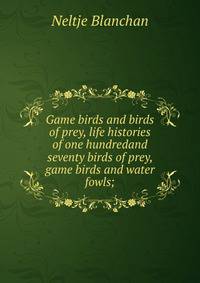 Game birds and birds of prey, life histories of one hundredand seventy birds of prey, game birds and water fowls;