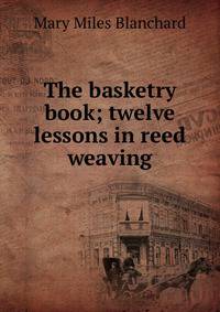 The basketry book; twelve lessons in reed weaving