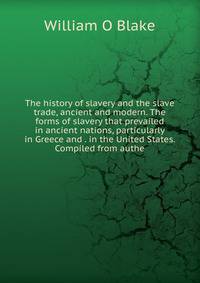 The history of slavery and the slave trade, ancient and modern. The forms of slavery that prevailed in ancient nations, particularly in Greece and . in the United States. Compiled from authe