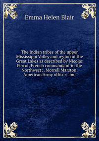 The Indian tribes of the upper Mississippi Valley and region of the Great Lakes as described by Nicolas Perrot, French commandant in the Northwest; . Morrell Marston, American Army officer; and