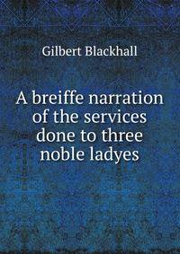 A breiffe narration of the services done to three noble ladyes