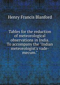 Tables for the reduction of meteorological observations in India. To accompany the "Indian meteorologist's vade-mecum."