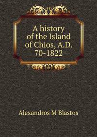 A history of the Island of Chios, A.D. 70-1822