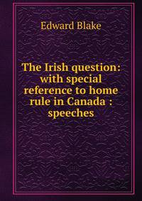 The Irish question: with special reference to home rule in Canada : speeches