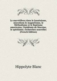 Le merv?illeux dans le Jans?nisme, microform le magn?tisme, le M?thodisme et le Baptisme americains, l'?pid?mie de Morzine, le spiritisme; recherches nouvelles (French Edition)