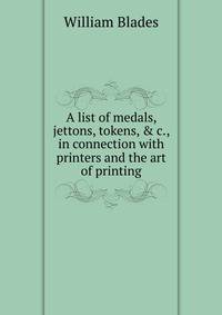 A list of medals, jettons, tokens, &amp; c., in connection with printers and the art of printing