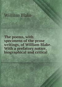 The poems, with specimens of the prose writings, of William Blake. With a prefatory notice, biographical and critical