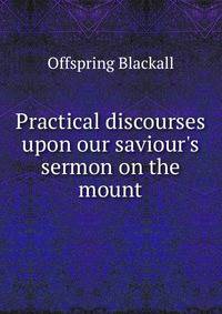 Practical discourses upon our saviour's sermon on the mount