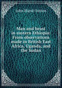 Man and beast in eastern Ethiopia: From observations made in British East Africa, Uganda, and the Sudan