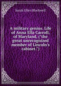 A military genius. Life of Anna Ella Carroll, of Maryland, ("the great unrecognized member of Lincoln's cabinet.")